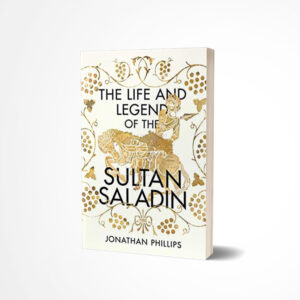 The Life and Legend of the Sultan Saladin by Jonathan Phillips