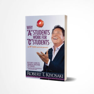 Why "A" Students Work for "C" Students and "B" Students Work for the Government by Robert T. Kiyosaki